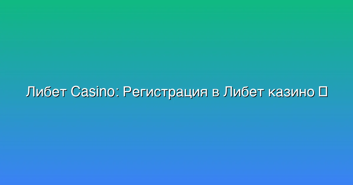 Регистрация в Либет казино